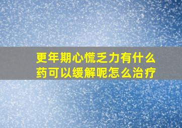 更年期心慌乏力有什么药可以缓解呢怎么治疗