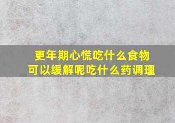 更年期心慌吃什么食物可以缓解呢吃什么药调理