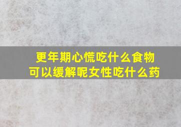 更年期心慌吃什么食物可以缓解呢女性吃什么药