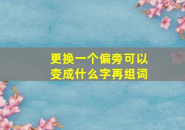 更换一个偏旁可以变成什么字再组词