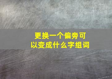 更换一个偏旁可以变成什么字组词