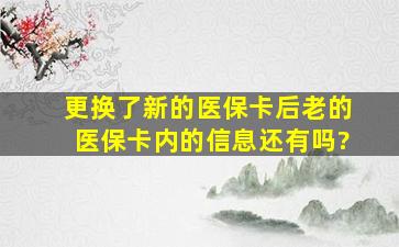 更换了新的医保卡后老的医保卡内的信息还有吗?