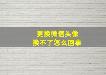 更换微信头像换不了怎么回事