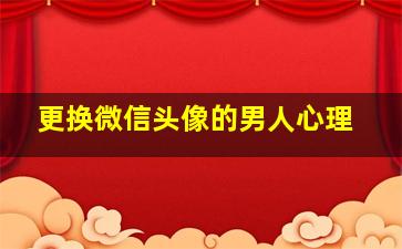 更换微信头像的男人心理