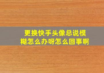 更换快手头像总说模糊怎么办呀怎么回事啊