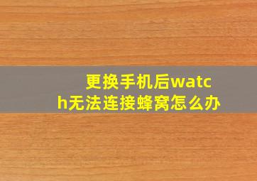 更换手机后watch无法连接蜂窝怎么办