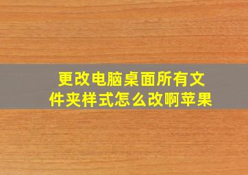 更改电脑桌面所有文件夹样式怎么改啊苹果