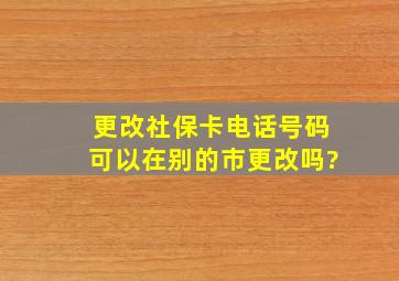 更改社保卡电话号码可以在别的市更改吗?