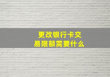 更改银行卡交易限额需要什么