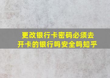 更改银行卡密码必须去开卡的银行吗安全吗知乎