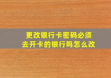 更改银行卡密码必须去开卡的银行吗怎么改