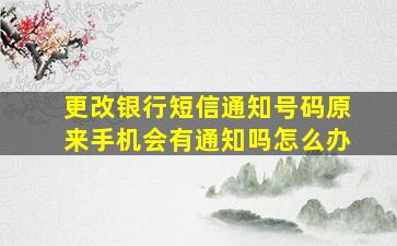 更改银行短信通知号码原来手机会有通知吗怎么办