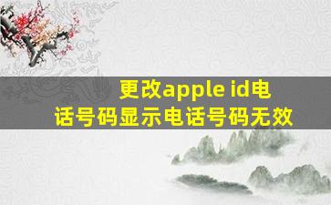 更改apple id电话号码显示电话号码无效