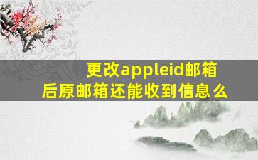 更改appleid邮箱后原邮箱还能收到信息么