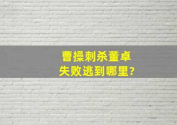 曹操刺杀董卓失败逃到哪里?