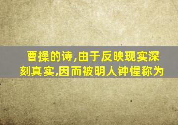 曹操的诗,由于反映现实深刻真实,因而被明人钟惺称为