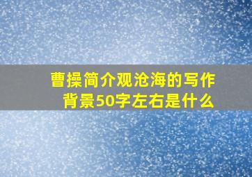 曹操简介观沧海的写作背景50字左右是什么