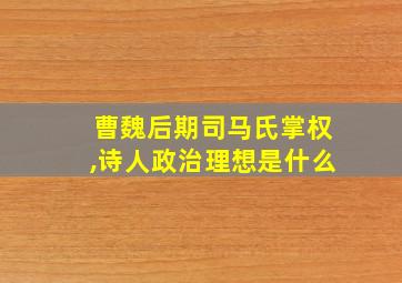 曹魏后期司马氏掌权,诗人政治理想是什么