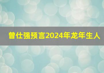 曾仕强预言2024年龙年生人