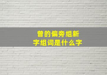 曾的偏旁组新字组词是什么字