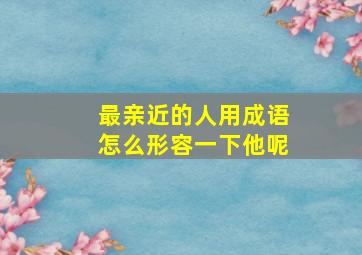 最亲近的人用成语怎么形容一下他呢