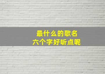 最什么的歌名六个字好听点呢