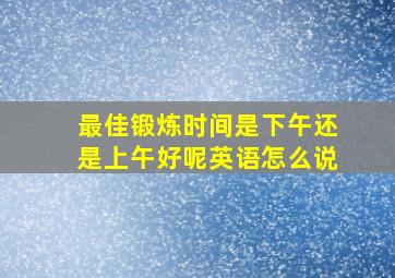 最佳锻炼时间是下午还是上午好呢英语怎么说