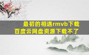 最初的相遇rmvb下载百度云网盘资源下载不了