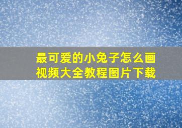 最可爱的小兔子怎么画视频大全教程图片下载