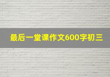 最后一堂课作文600字初三