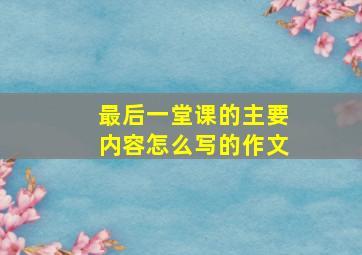 最后一堂课的主要内容怎么写的作文