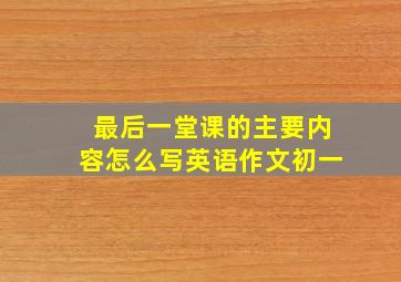 最后一堂课的主要内容怎么写英语作文初一