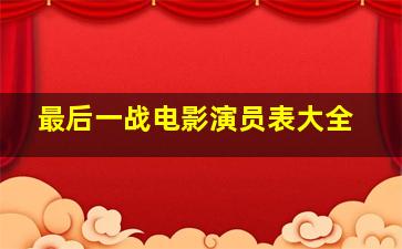 最后一战电影演员表大全