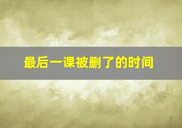 最后一课被删了的时间