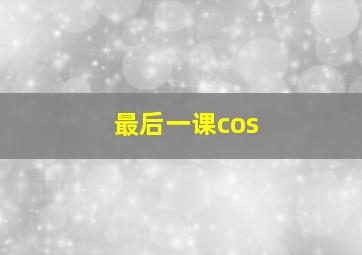 最后一课cos