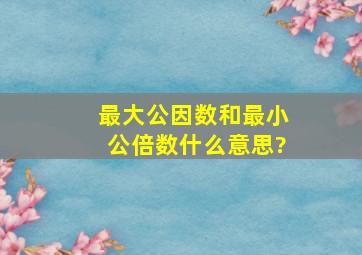 最大公因数和最小公倍数什么意思?