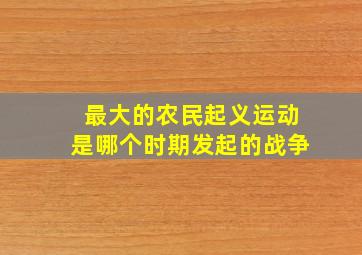 最大的农民起义运动是哪个时期发起的战争