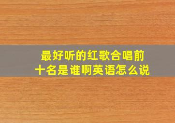 最好听的红歌合唱前十名是谁啊英语怎么说