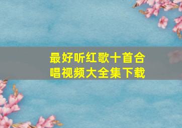 最好听红歌十首合唱视频大全集下载