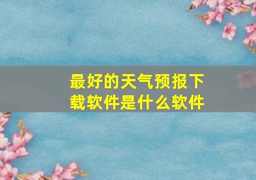 最好的天气预报下载软件是什么软件