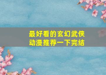 最好看的玄幻武侠动漫推荐一下完结