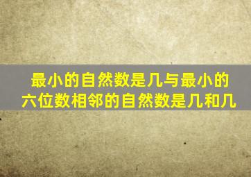 最小的自然数是几与最小的六位数相邻的自然数是几和几