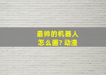 最帅的机器人怎么画? 动漫