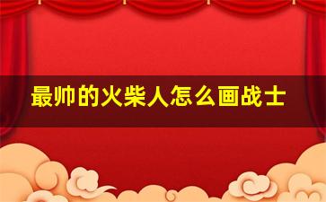 最帅的火柴人怎么画战士