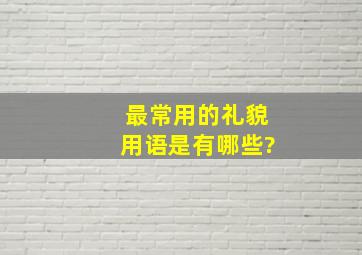 最常用的礼貌用语是有哪些?