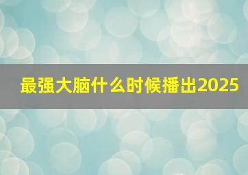 最强大脑什么时候播出2025