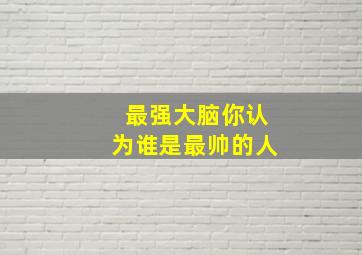 最强大脑你认为谁是最帅的人