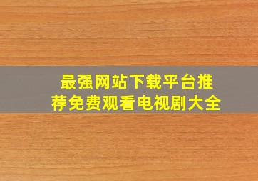 最强网站下载平台推荐免费观看电视剧大全