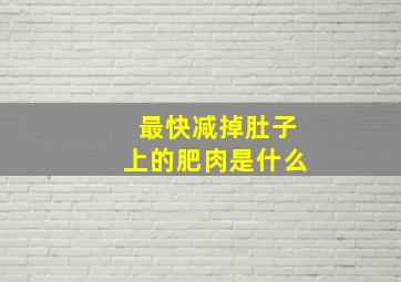 最快减掉肚子上的肥肉是什么