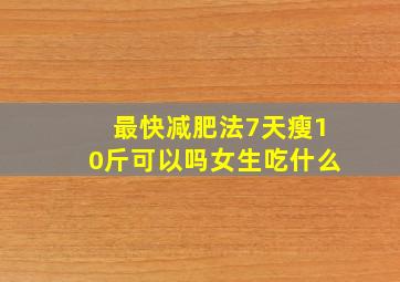 最快减肥法7天瘦10斤可以吗女生吃什么